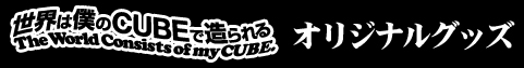 世界は僕のCUBEで造られるオリジナルグッズ